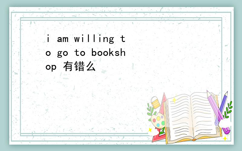 i am willing to go to bookshop 有错么