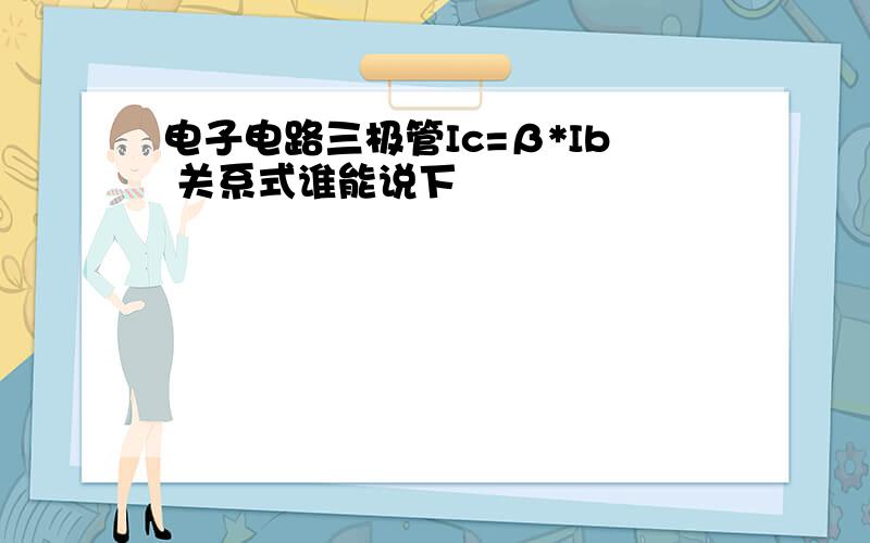 电子电路三极管Ic=β*Ib 关系式谁能说下