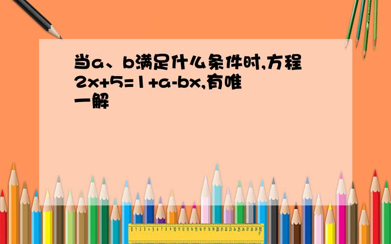 当a、b满足什么条件时,方程2x+5=1+a-bx,有唯一解