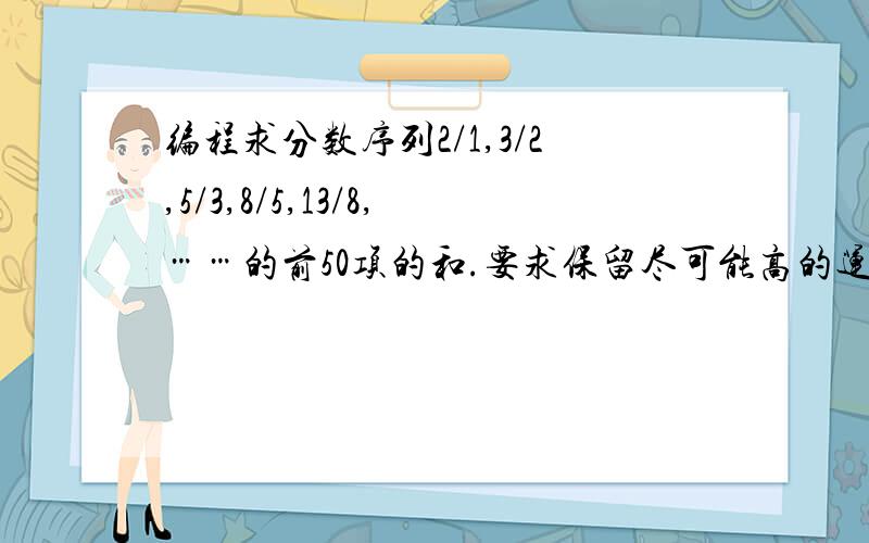 编程求分数序列2/1,3/2,5/3,8/5,13/8,……的前50项的和.要求保留尽可能高的运算精