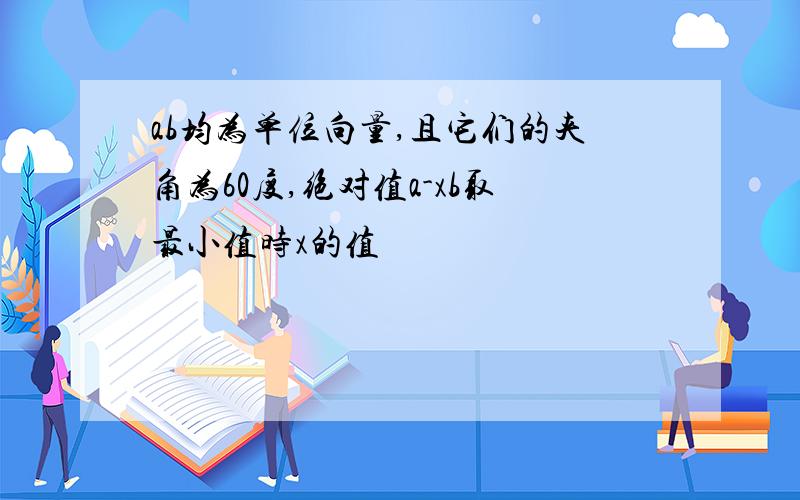 ab均为单位向量,且它们的夹角为60度,绝对值a-xb取最小值时x的值