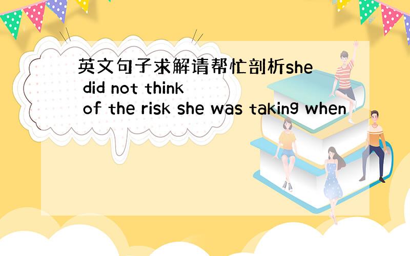 英文句子求解请帮忙剖析she did not think of the risk she was taking when