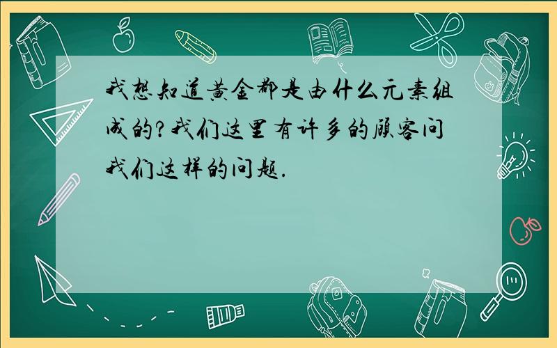 我想知道黄金都是由什么元素组成的?我们这里有许多的顾客问我们这样的问题.