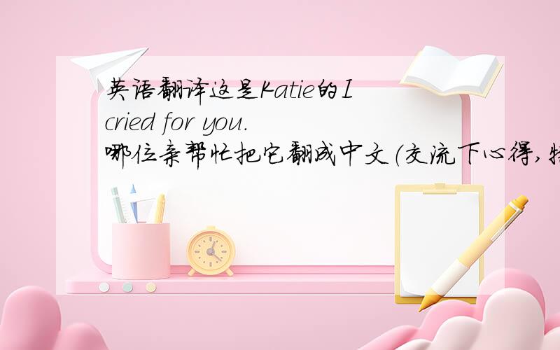 英语翻译这是Katie的I cried for you.哪位亲帮忙把它翻成中文（交流下心得,特别是那句beauty ne