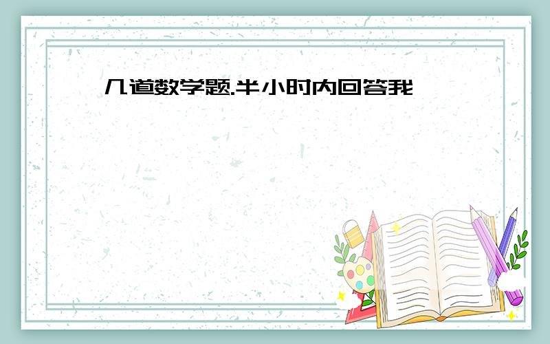 几道数学题.半小时内回答我,