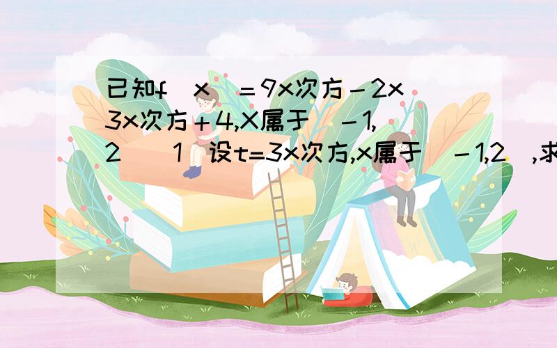 已知f(x)＝9x次方－2x3x次方＋4,X属于（－1,2）（1）设t=3x次方,x属于（－1,2）,求t的最大值与最小