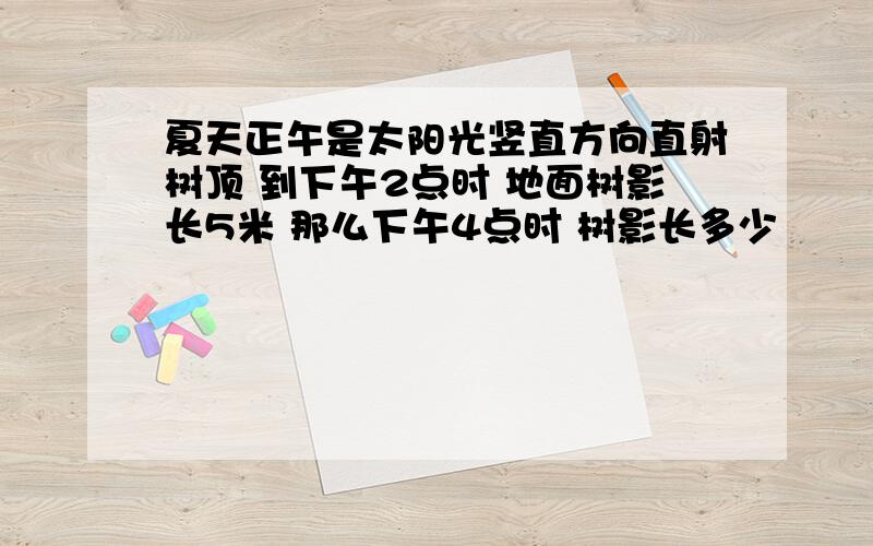 夏天正午是太阳光竖直方向直射树顶 到下午2点时 地面树影长5米 那么下午4点时 树影长多少