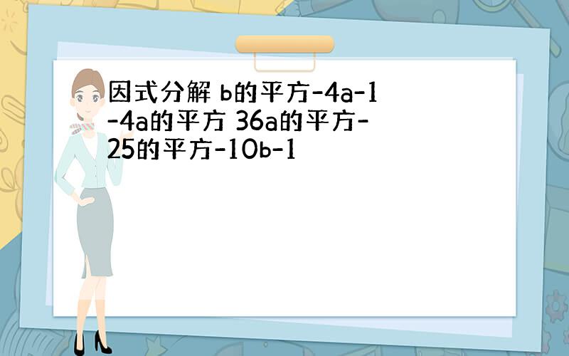 因式分解 b的平方-4a-1-4a的平方 36a的平方-25的平方-10b-1