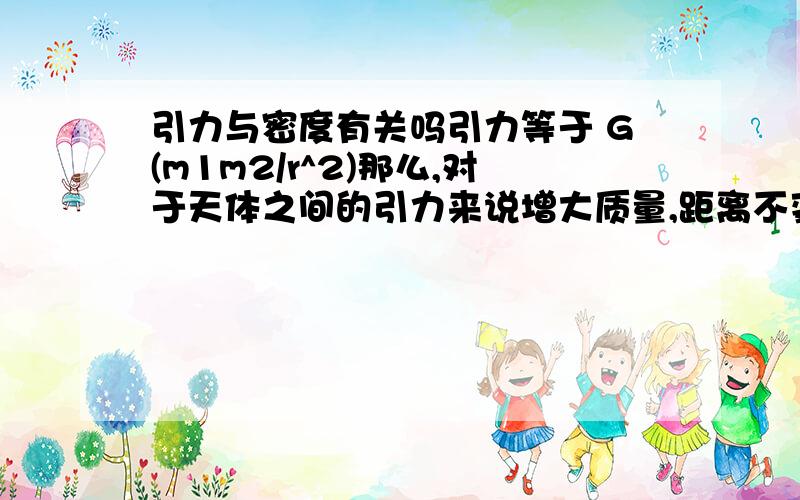 引力与密度有关吗引力等于 G(m1m2/r^2)那么,对于天体之间的引力来说增大质量,距离不变,天体半径和体积不变,那么