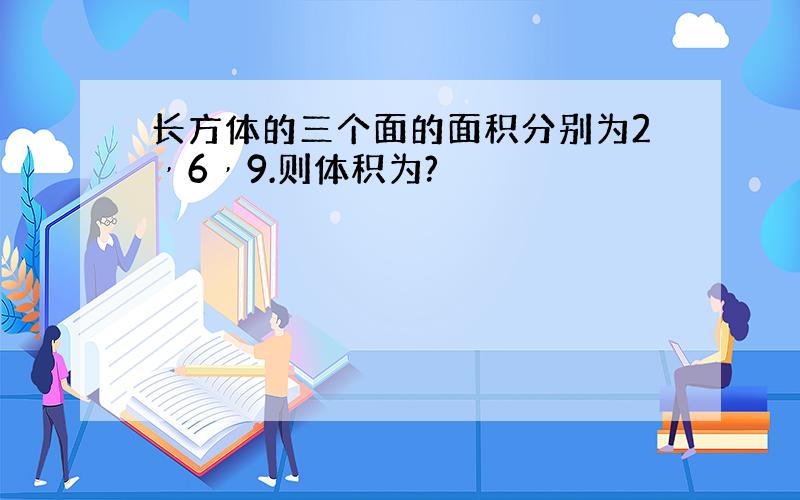 长方体的三个面的面积分别为2﹐6﹐9.则体积为?