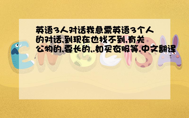 英语3人对话我急需英语3个人的对话,到现在也找不到,有关公物的,要长的,.如买衣服等.中文翻译