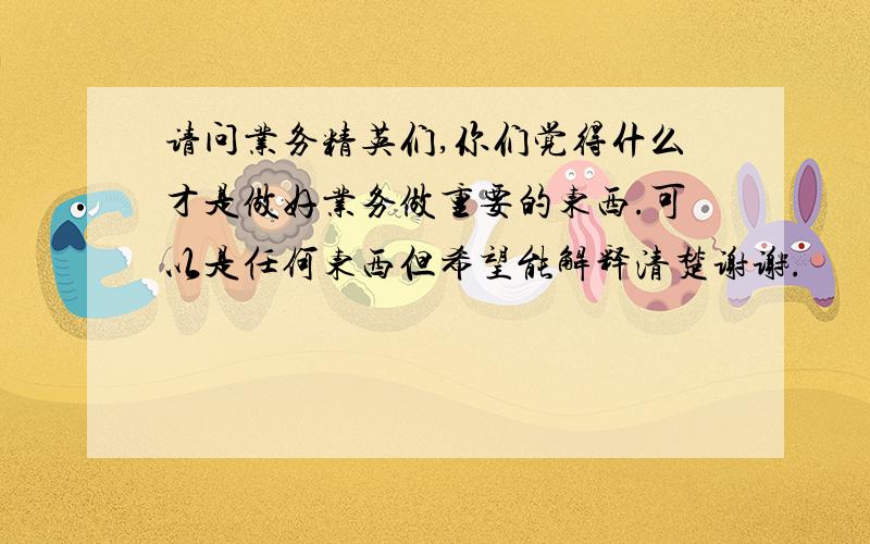 请问业务精英们,你们觉得什么才是做好业务做重要的东西.可以是任何东西但希望能解释清楚谢谢.