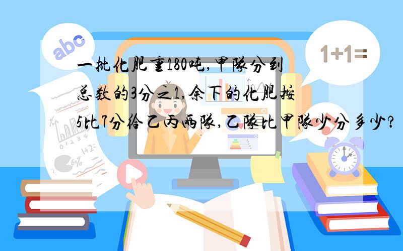 一批化肥重180吨,甲队分到总数的3分之1,余下的化肥按5比7分给乙丙两队,乙队比甲队少分多少?