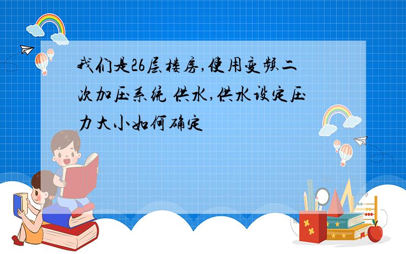 我们是26层楼房,使用变频二次加压系统 供水,供水设定压力大小如何确定