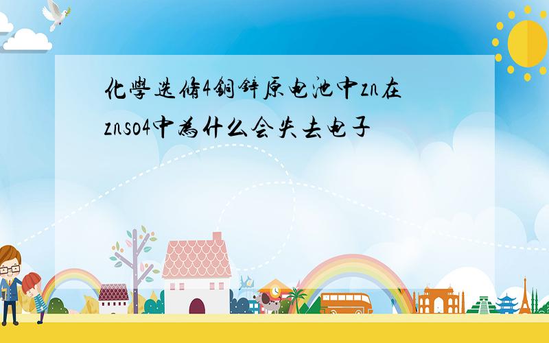 化学选修4铜锌原电池中zn在znso4中为什么会失去电子