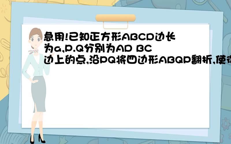 急用!已知正方形ABCD边长为a,P.Q分别为AD BC边上的点,沿PQ将四边形ABQP翻折,使得点A落在BC上(记作A