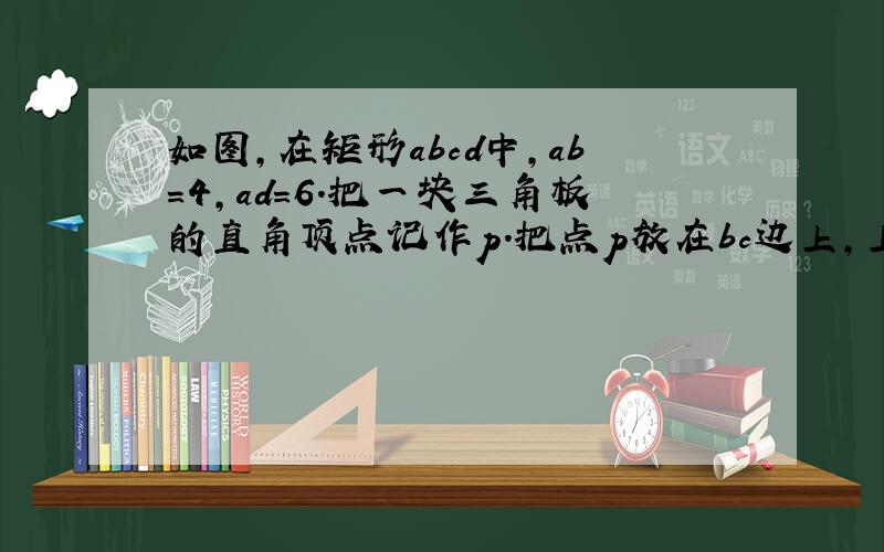 如图,在矩形abcd中,ab=4,ad=6.把一块三角板的直角顶点记作p.把点p放在bc边上,上下移动,一条直角边始终经