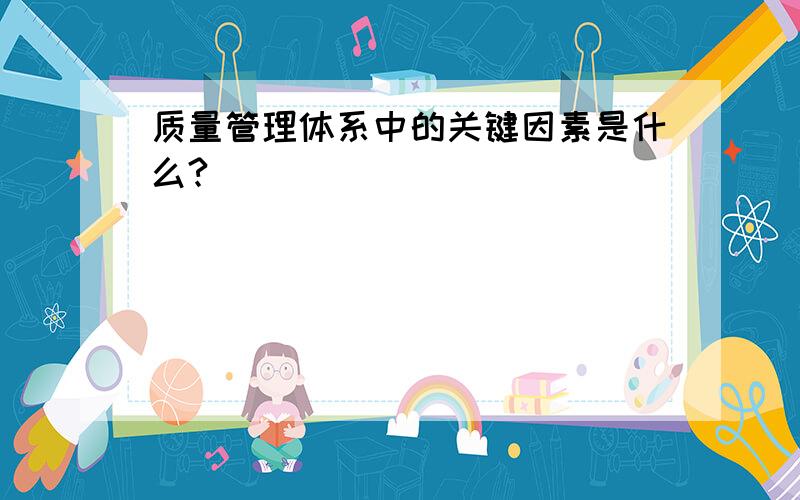 质量管理体系中的关键因素是什么?