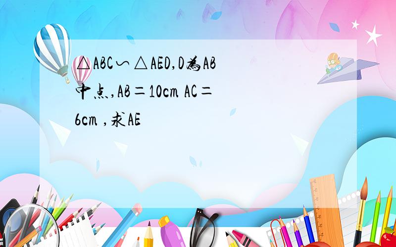 △ABC∽△AED,D为AB中点,AB＝10cm AC＝6cm ,求AE