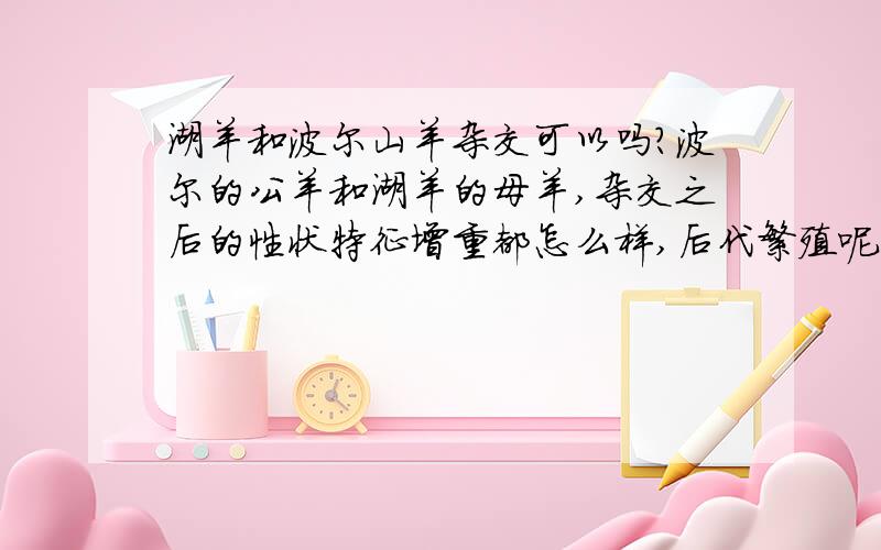 湖羊和波尔山羊杂交可以吗?波尔的公羊和湖羊的母羊,杂交之后的性状特征增重都怎么样,后代繁殖呢