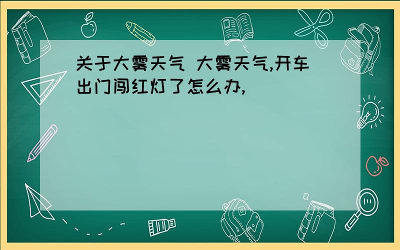 关于大雾天气 大雾天气,开车出门闯红灯了怎么办,