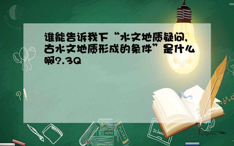 谁能告诉我下“水文地质疑问,古水文地质形成的条件”是什么啊?.3Q