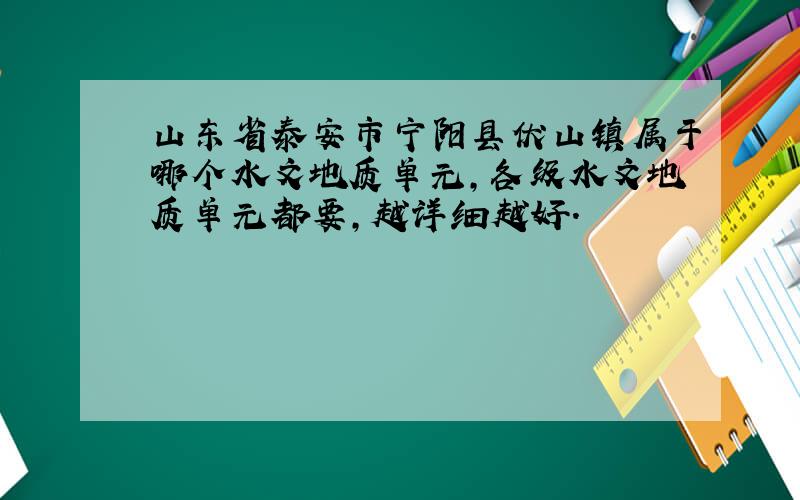 山东省泰安市宁阳县伏山镇属于哪个水文地质单元,各级水文地质单元都要,越详细越好.