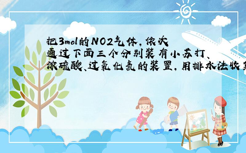 把3mol的NO2气体,依次通过下面三个分别装有小苏打、浓硫酸、过氧化氢的装置,用排水法收集到的气