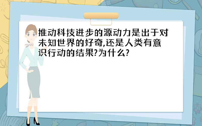 推动科技进步的源动力是出于对未知世界的好奇,还是人类有意识行动的结果?为什么?