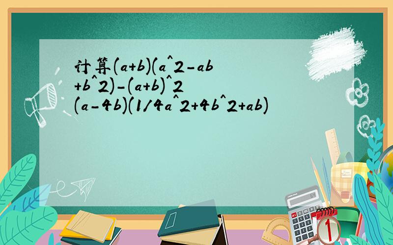 计算(a+b)(a^2-ab+b^2)-(a+b)^2 (a-4b)(1/4a^2+4b^2+ab)