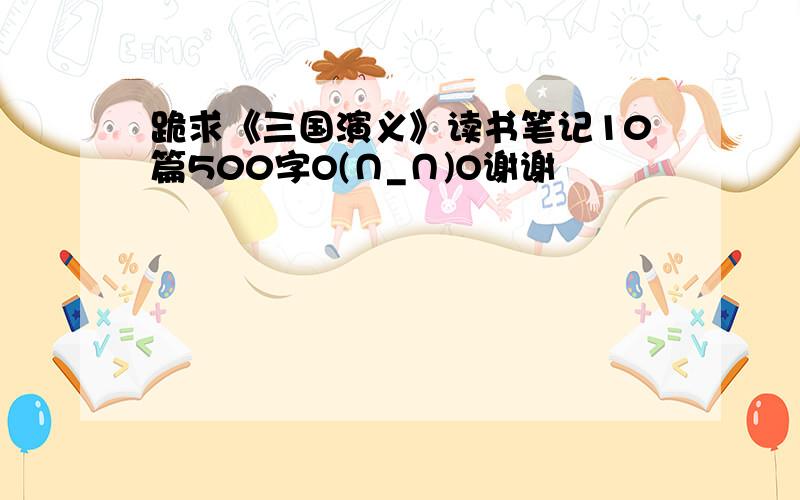 跪求《三国演义》读书笔记10篇500字O(∩_∩)O谢谢