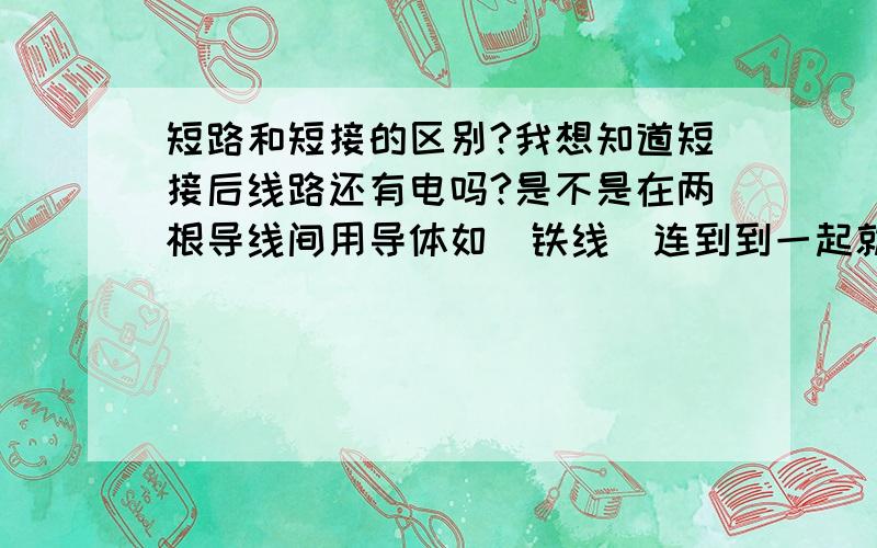 短路和短接的区别?我想知道短接后线路还有电吗?是不是在两根导线间用导体如（铁线）连到到一起就是短接!还别别的什么?