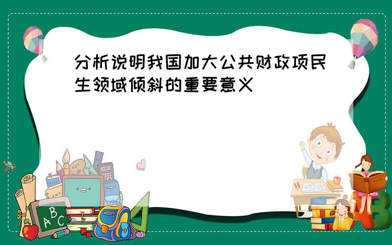 分析说明我国加大公共财政项民生领域倾斜的重要意义