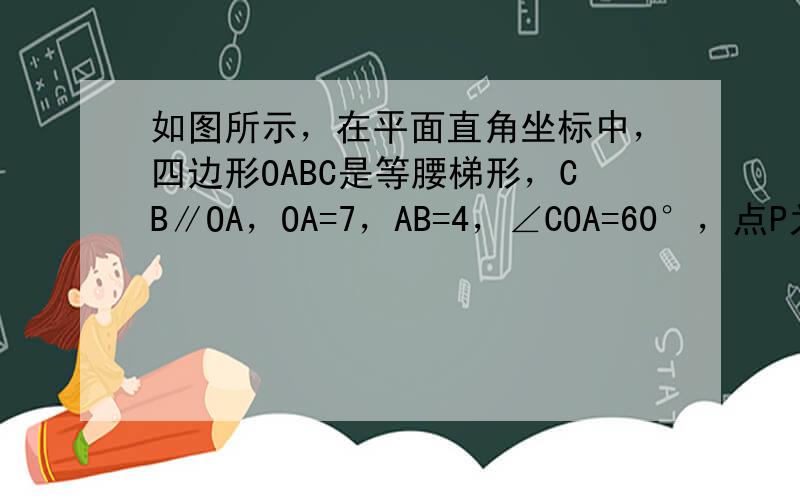 如图所示，在平面直角坐标中，四边形OABC是等腰梯形，CB∥OA，OA=7，AB=4，∠COA=60°，点P为x轴上的一