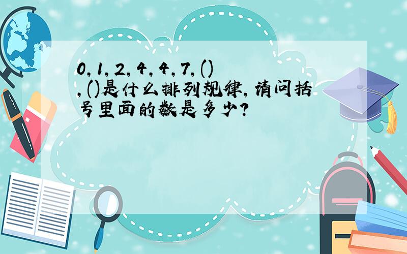 0,1,2,4,4,7,(),()是什么排列规律,请问括号里面的数是多少?