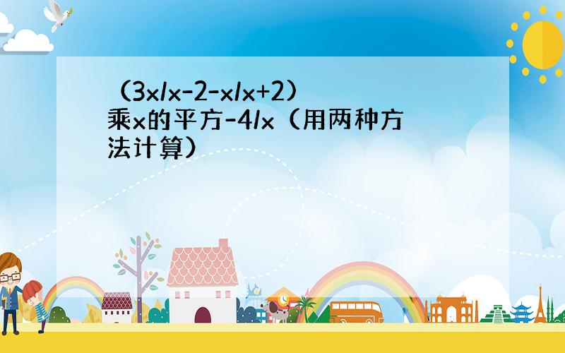 （3x/x-2-x/x+2)乘x的平方-4/x（用两种方法计算）