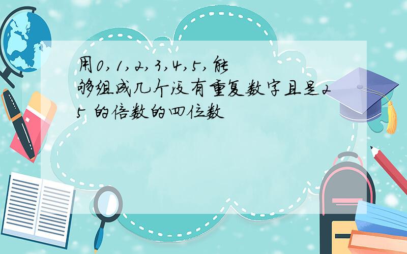 用0,1,2,3,4,5,能够组成几个没有重复数字且是25 的倍数的四位数