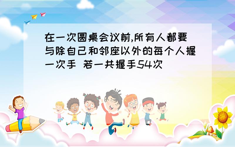 在一次圆桌会议前,所有人都要与除自己和邻座以外的每个人握一次手 若一共握手54次