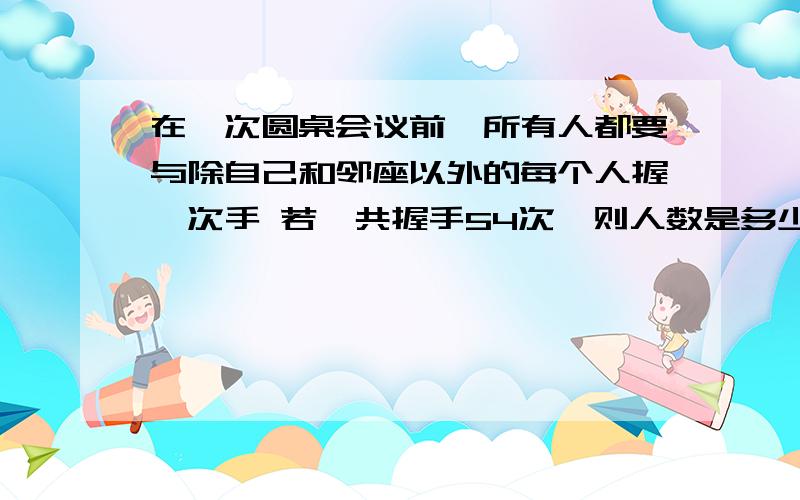 在一次圆桌会议前,所有人都要与除自己和邻座以外的每个人握一次手 若一共握手54次,则人数是多少,