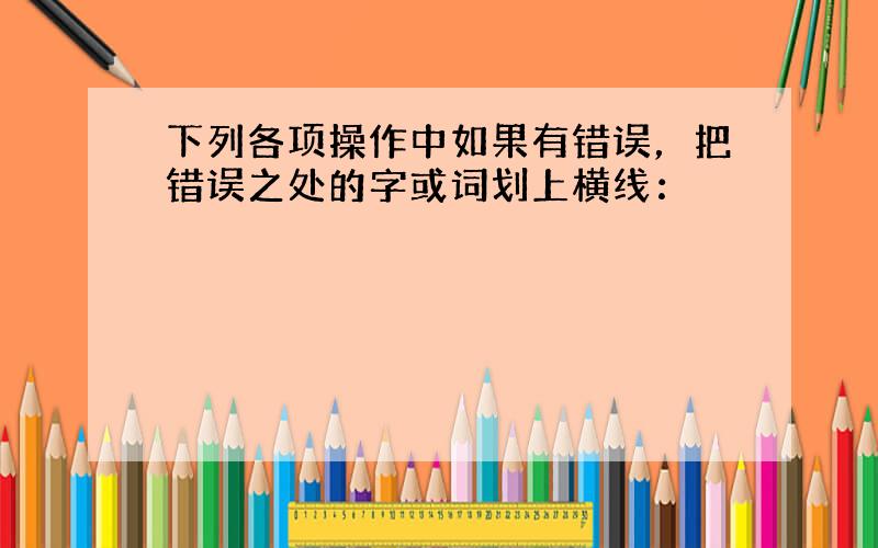 下列各项操作中如果有错误，把错误之处的字或词划上横线：