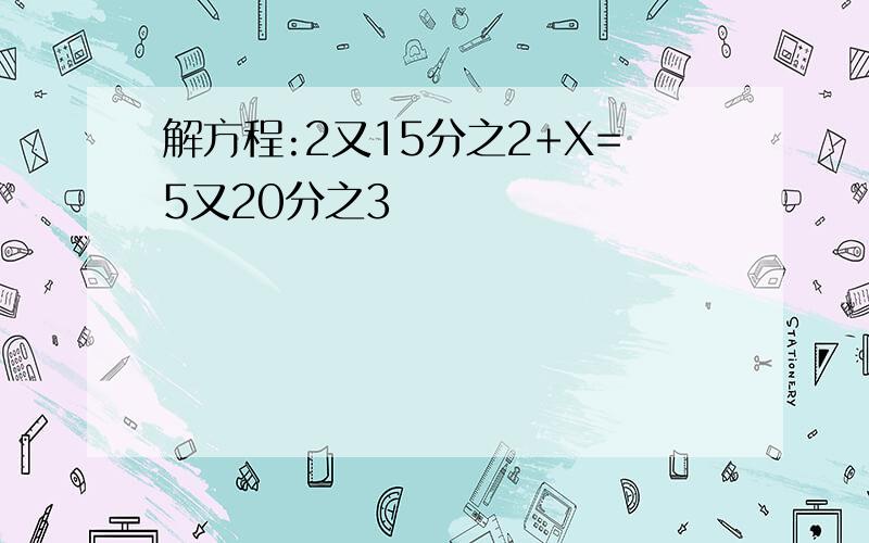 解方程:2又15分之2+X=5又20分之3