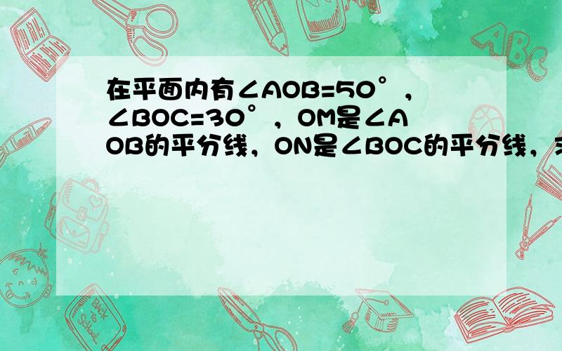 在平面内有∠AOB=50°，∠BOC=30°，OM是∠AOB的平分线，ON是∠BOC的平分线，求∠MON的度数．