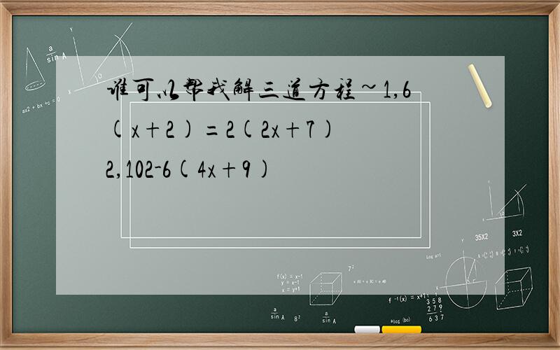 谁可以帮我解三道方程~1,6(x+2)=2(2x+7) 2,102-6(4x+9)