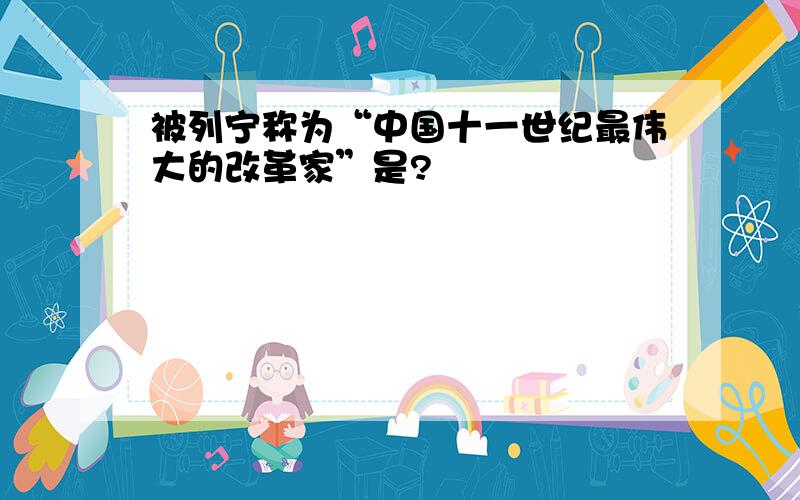 被列宁称为“中国十一世纪最伟大的改革家”是?