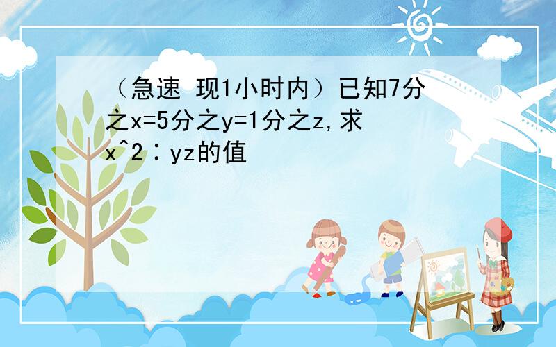 （急速 现1小时内）已知7分之x=5分之y=1分之z,求x^2∶yz的值