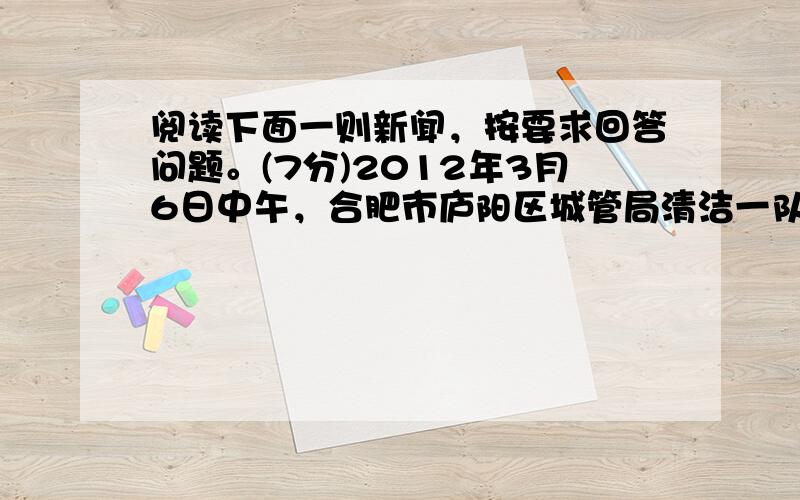 阅读下面一则新闻，按要求回答问题。(7分)2012年3月6日中午，合肥市庐阳区城管局清洁一队来了6名环卫工子