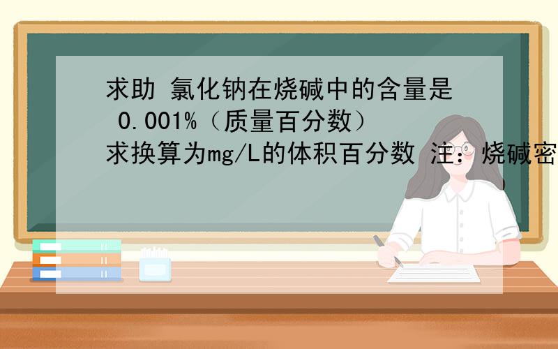 求助 氯化钠在烧碱中的含量是 0.001%（质量百分数）求换算为mg/L的体积百分数 注：烧碱密度1.327g/cm3