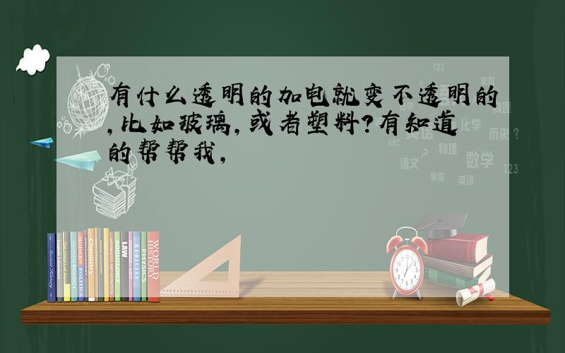 有什么透明的加电就变不透明的,比如玻璃,或者塑料?有知道的帮帮我,