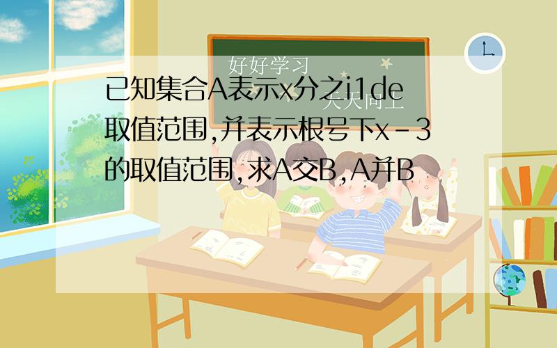 已知集合A表示x分之i1de取值范围,并表示根号下x-3的取值范围,求A交B,A并B