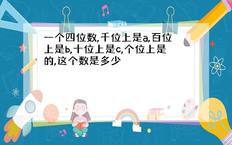 一个四位数,千位上是a,百位上是b,十位上是c,个位上是的,这个数是多少